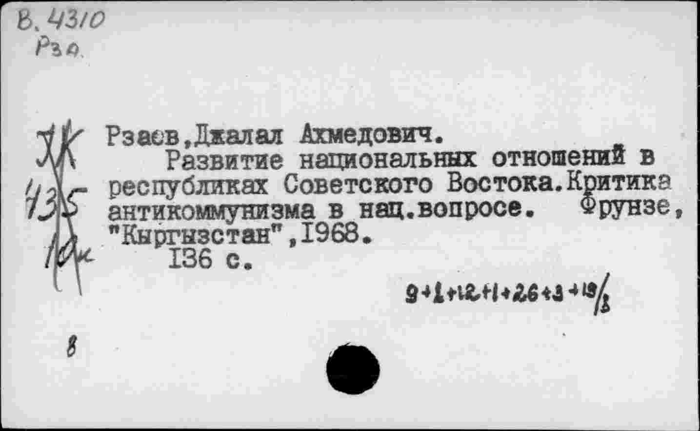 ﻿в. ЦЗ/о
^Рзасв.Джалал Ахмедович.
Развитие национальных отношении в республиках Советского Востока.Критика антикоммунизма в нац.вопросе.	Фрунзе
"Кыргызстан",1968.
136 с.